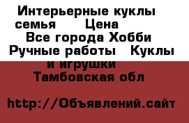 Интерьерные куклы - семья. ) › Цена ­ 4 200 - Все города Хобби. Ручные работы » Куклы и игрушки   . Тамбовская обл.